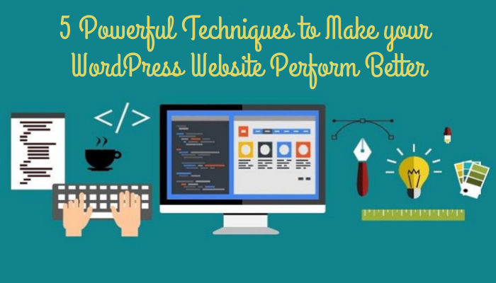 5 Powerful Techniques to Make your WordPress Website Perform Better